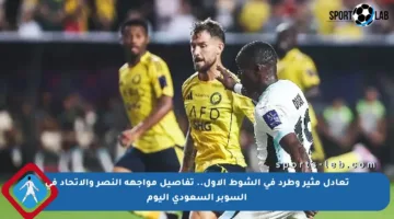 تعادل مثير وطرد في الشوط الأول.. تفاصيل مواجهة النصر والاتحاد في السوبر السعودي اليوم